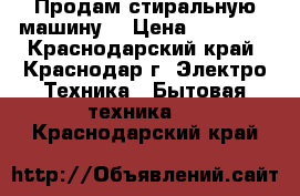 Продам стиральную машину  › Цена ­ 13 000 - Краснодарский край, Краснодар г. Электро-Техника » Бытовая техника   . Краснодарский край